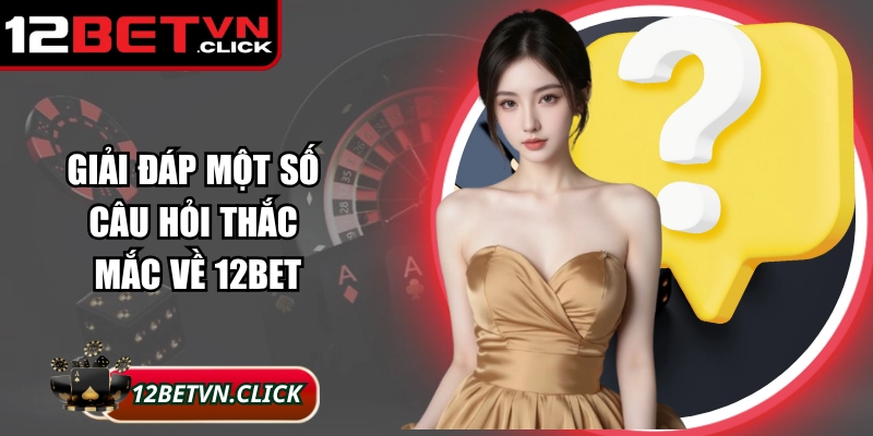 Giải đáp một số câu hỏi thắc mắc về 12Bet