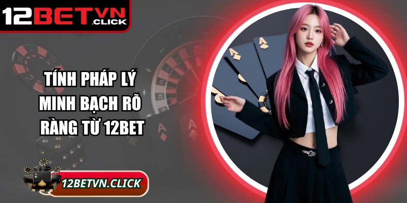 Tính pháp lý minh bạch rõ ràng từ 12Bet