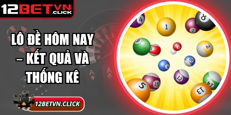 Lô Đề Hôm Nay – Kết Quả Và Thống Kê Tại 12Bet Chính Xác