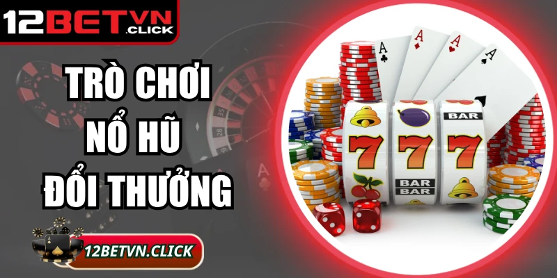 Trò Chơi Nổ Hũ Đổi Thưởng - Bí Quyết Quay Hũ Tại 12Bet